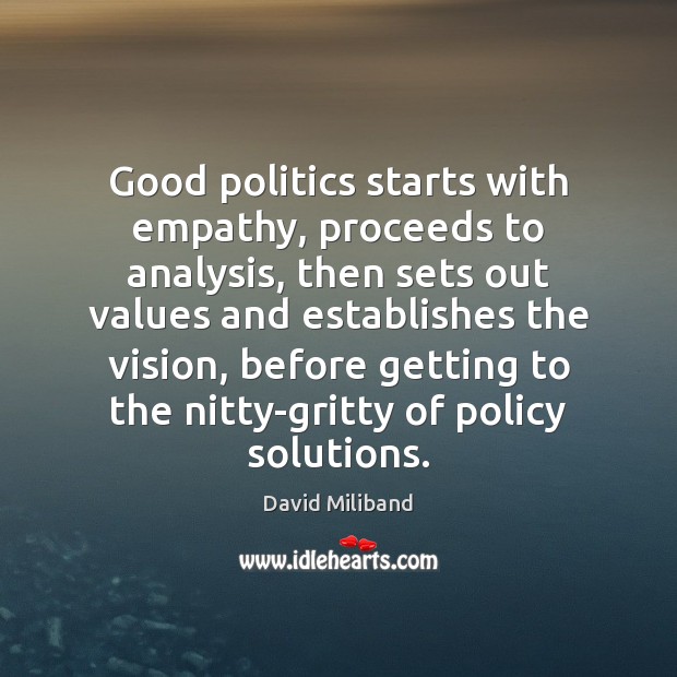 Good politics starts with empathy, proceeds to analysis, then sets out values David Miliband Picture Quote