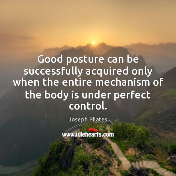 Good posture can be successfully acquired only when the entire mechanism of Joseph Pilates Picture Quote