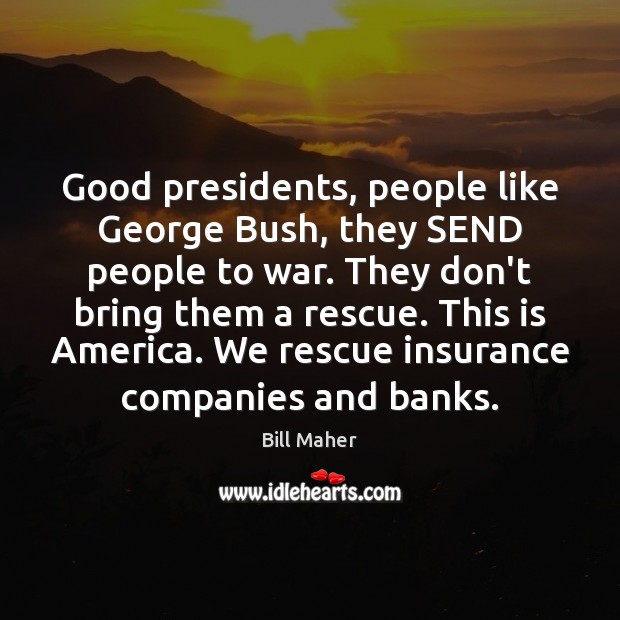 Good presidents, people like George Bush, they SEND people to war. They Bill Maher Picture Quote