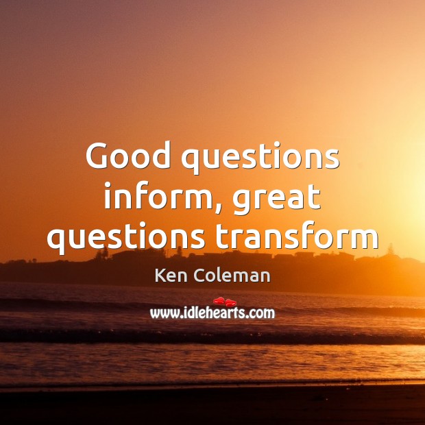 Good questions inform, great questions transform Ken Coleman Picture Quote