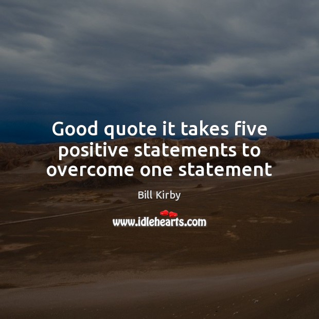 Good quote it takes five positive statements to overcome one statement Bill Kirby Picture Quote