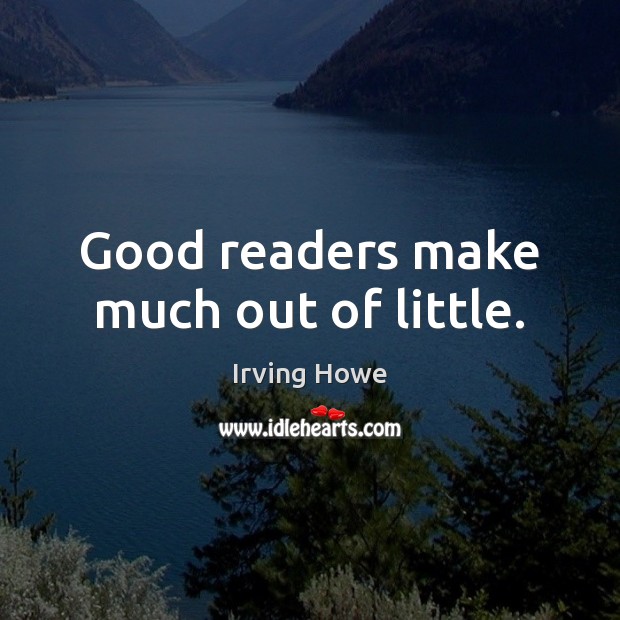 Good readers make much out of little. Irving Howe Picture Quote