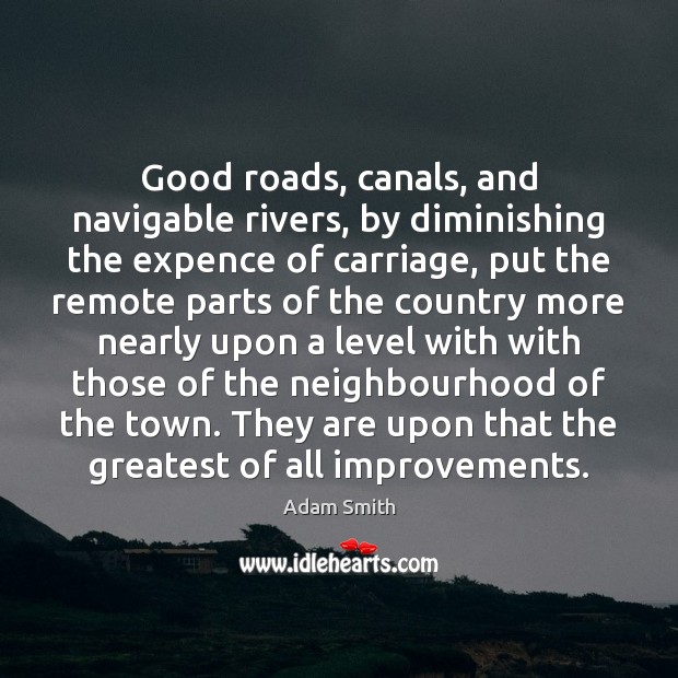 Good roads, canals, and navigable rivers, by diminishing the expence of carriage, Adam Smith Picture Quote