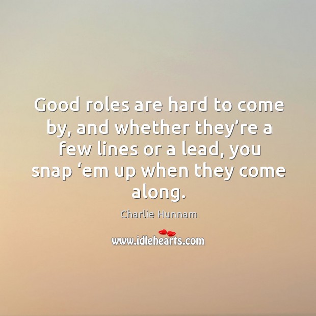 Good roles are hard to come by, and whether they’re a few lines or a lead, you snap ‘em up when they come along. Charlie Hunnam Picture Quote