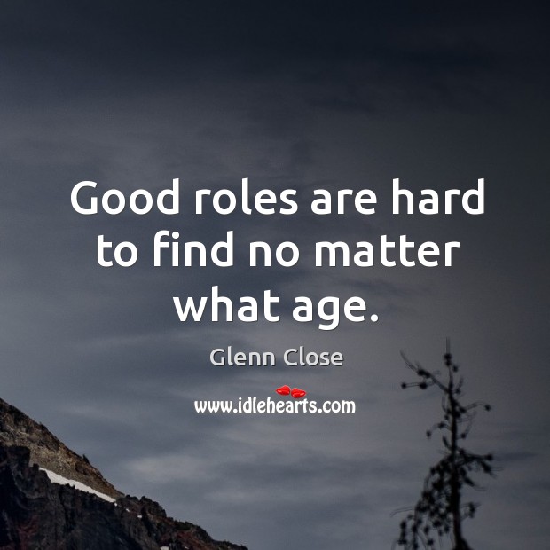 Good roles are hard to find no matter what age. Glenn Close Picture Quote