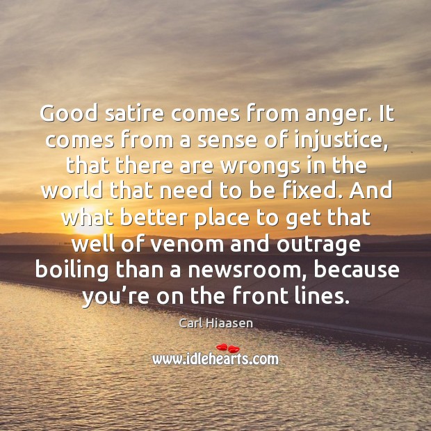 Good satire comes from anger. It comes from a sense of injustice, that there are wrongs Carl Hiaasen Picture Quote