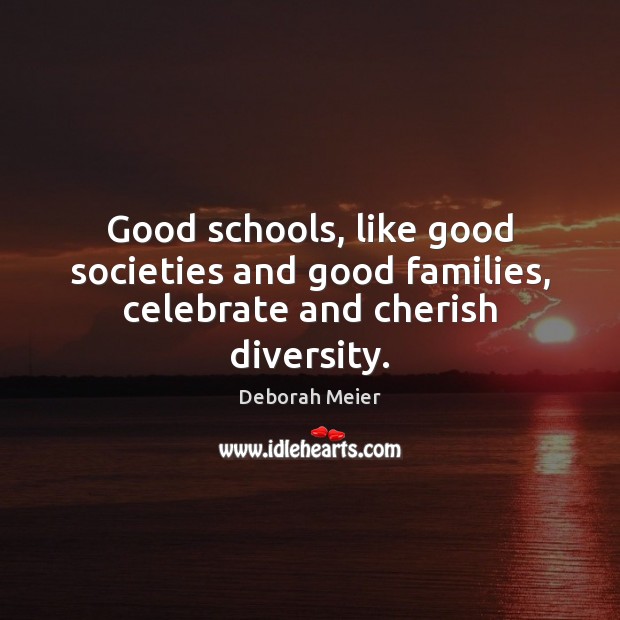 Good schools, like good societies and good families, celebrate and cherish diversity. Deborah Meier Picture Quote
