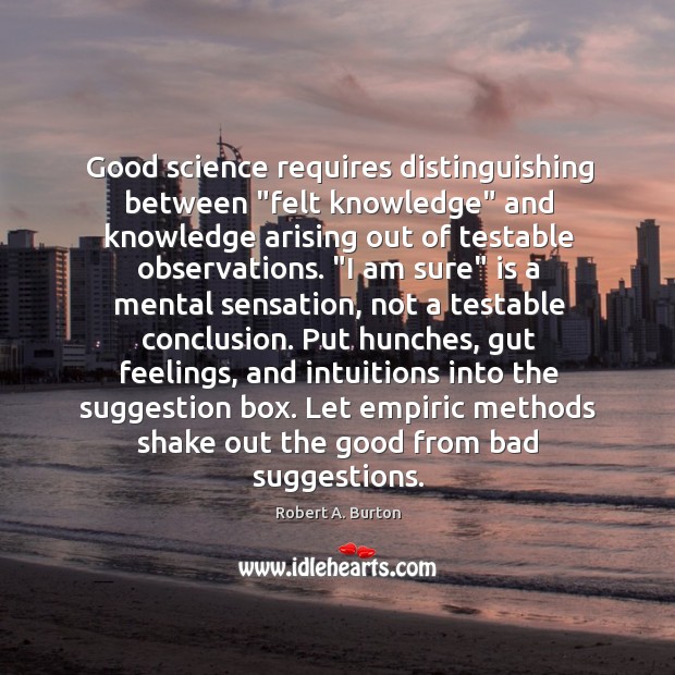 Good science requires distinguishing between “felt knowledge” and knowledge arising out of Robert A. Burton Picture Quote