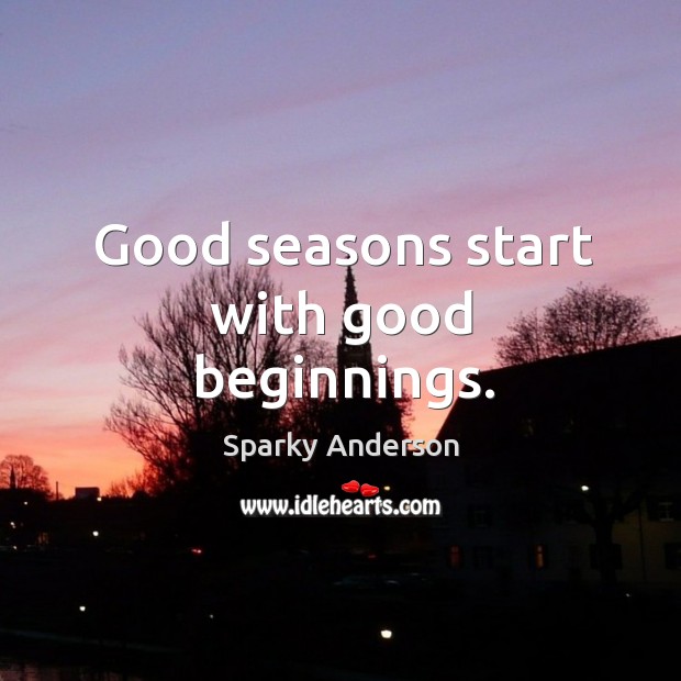 Good seasons start with good beginnings. Sparky Anderson Picture Quote