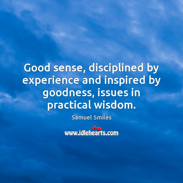 Good sense, disciplined by experience and inspired by goodness, issues in practical Samuel Smiles Picture Quote