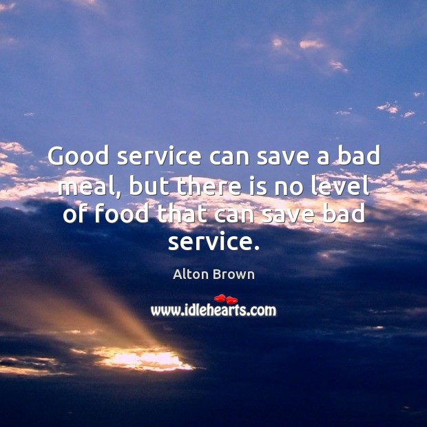 Good service can save a bad meal, but there is no level of food that can save bad service. Alton Brown Picture Quote
