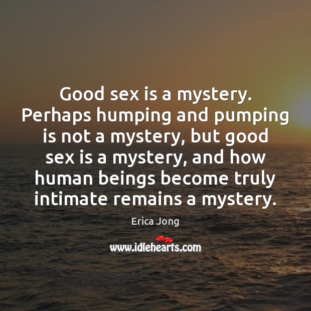 Good sex is a mystery. Perhaps humping and pumping is not a Erica Jong Picture Quote