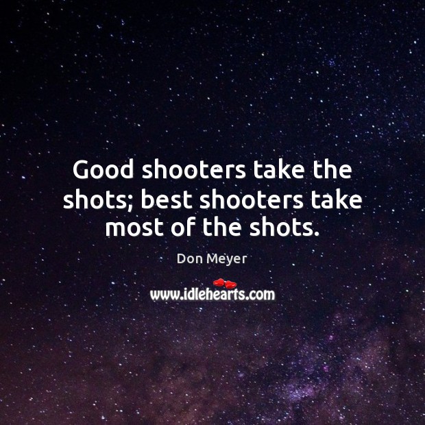 Good shooters take the shots; best shooters take most of the shots. Image