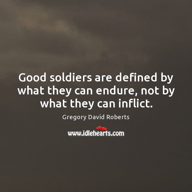 Good soldiers are defined by what they can endure, not by what they can inflict. Gregory David Roberts Picture Quote