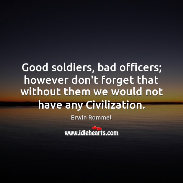 Good soldiers, bad officers; however don’t forget that without them we would Erwin Rommel Picture Quote