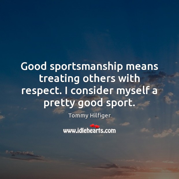 Good sportsmanship means treating others with respect. I consider myself a pretty Tommy Hilfiger Picture Quote