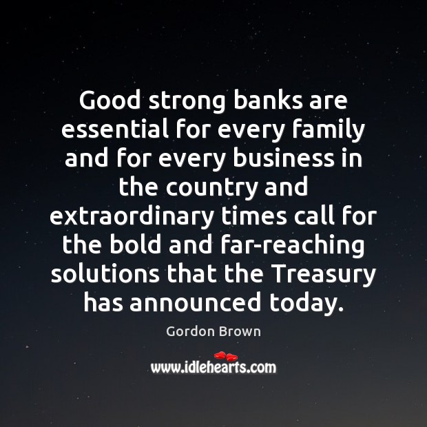 Good strong banks are essential for every family and for every business Gordon Brown Picture Quote