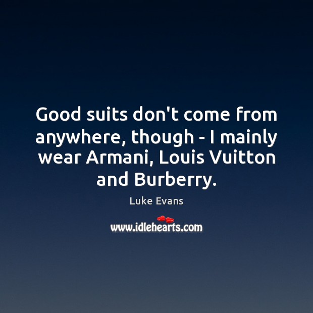 Good suits don’t come from anywhere, though – I mainly wear Armani, 