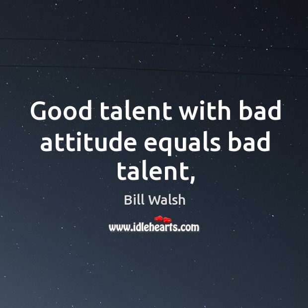 Good talent with bad attitude equals bad talent, Bill Walsh Picture Quote