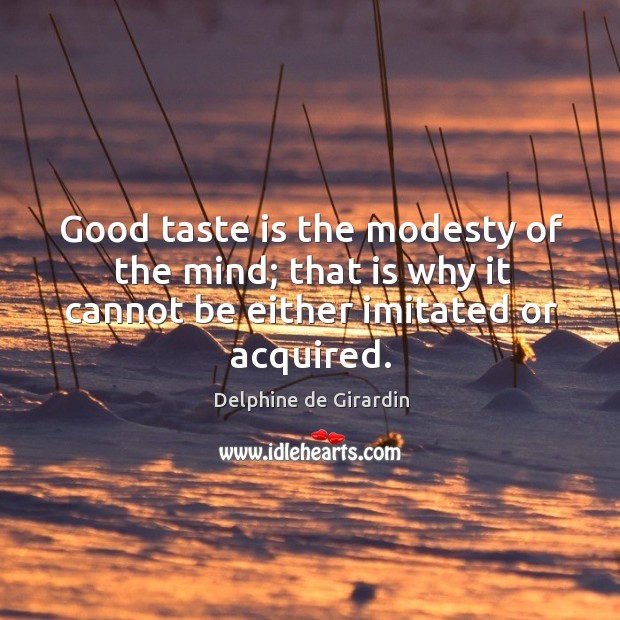 Good taste is the modesty of the mind; that is why it cannot be either imitated or acquired. 