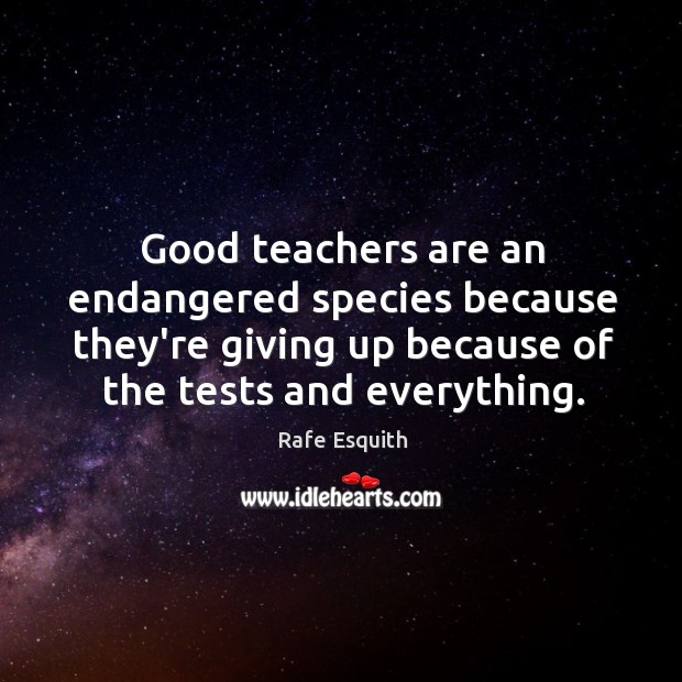 Good teachers are an endangered species because they’re giving up because of Rafe Esquith Picture Quote