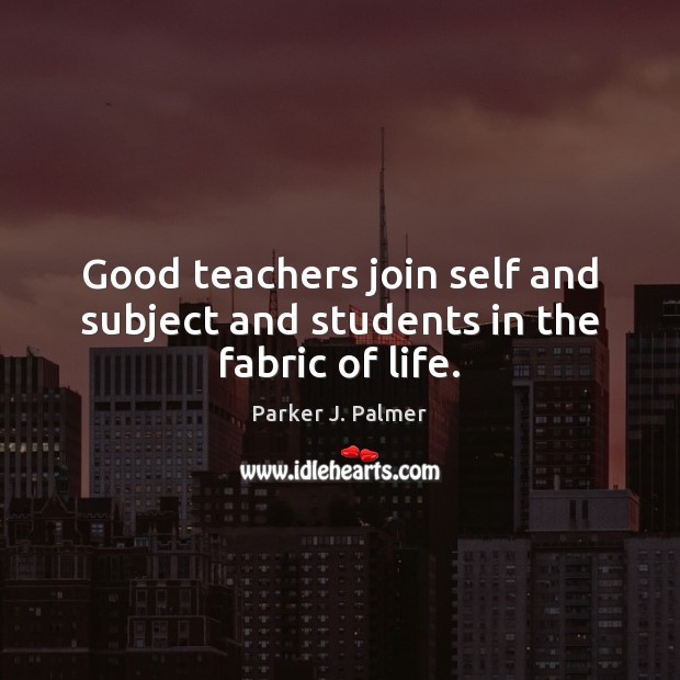 Good teachers join self and subject and students in the fabric of life. Parker J. Palmer Picture Quote