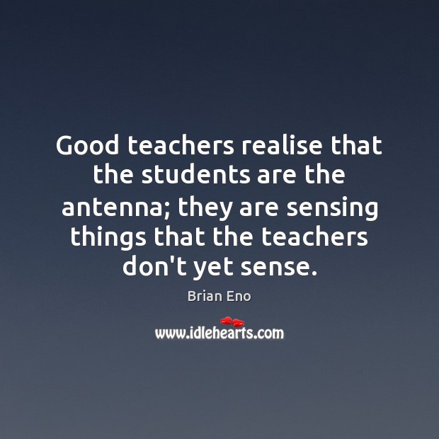 Good teachers realise that the students are the antenna; they are sensing Brian Eno Picture Quote