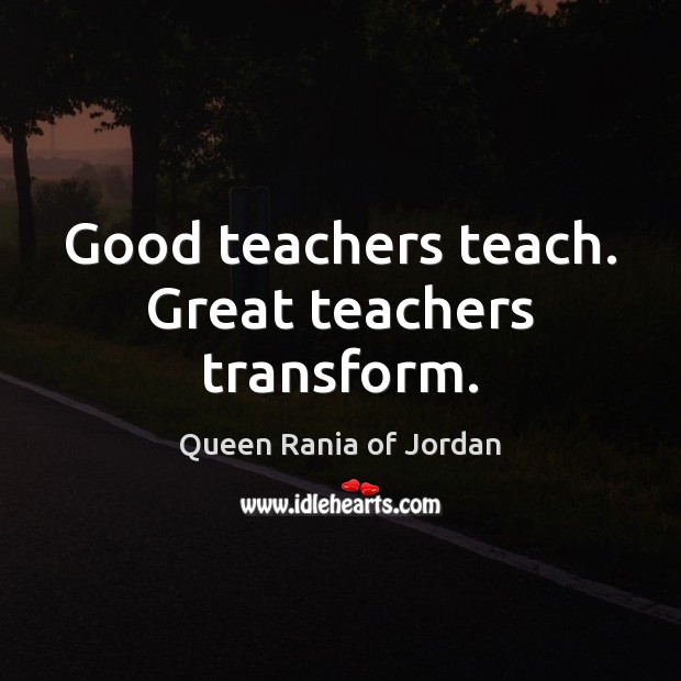 Good teachers teach. Great teachers transform. Queen Rania of Jordan Picture Quote