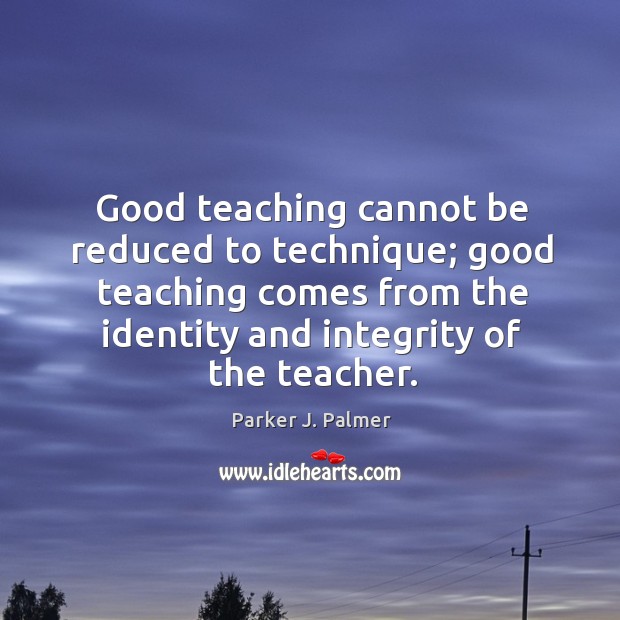 Good teaching cannot be reduced to technique; good teaching comes from the identity and integrity of the teacher. Parker J. Palmer Picture Quote