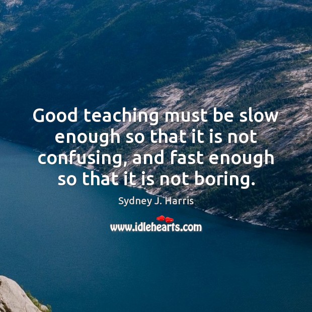 Good teaching must be slow enough so that it is not confusing, Sydney J. Harris Picture Quote
