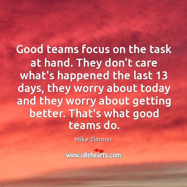 Good teams focus on the task at hand. They don’t care what’s Mike Zimmer Picture Quote