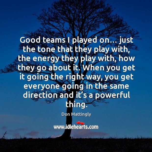 Good teams I played on… just the tone that they play with, the energy they play with, how they go about it. Don Mattingly Picture Quote