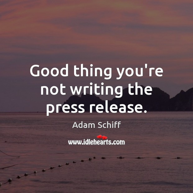 Good thing you’re not writing the press release. Adam Schiff Picture Quote