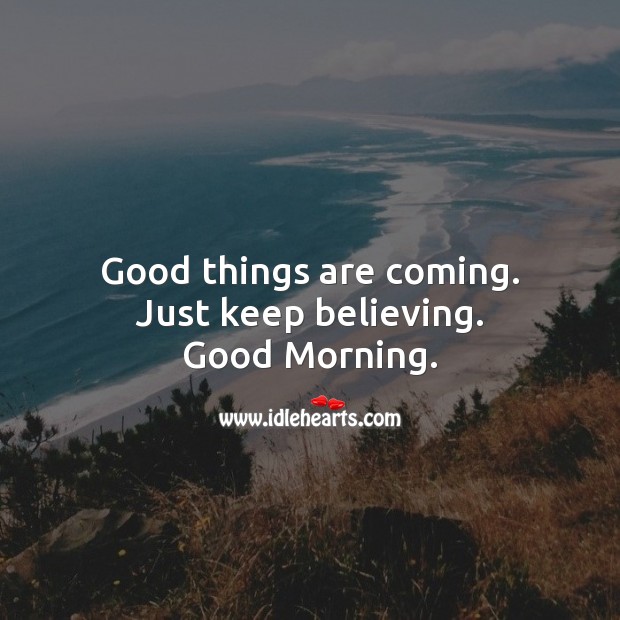 Good things are coming. Just keep believing. Good Morning. Good Morning Quotes Image
