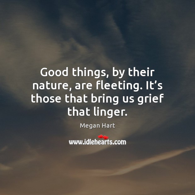 Good things, by their nature, are fleeting. It’s those that bring us grief that linger. Megan Hart Picture Quote