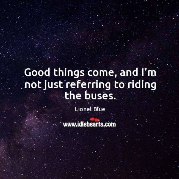 Good things come, and I’m not just referring to riding the buses. Image