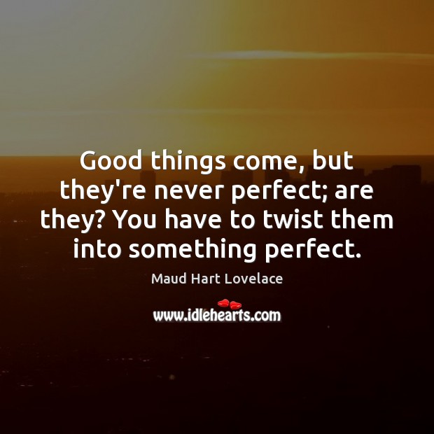 Good things come, but they’re never perfect; are they? You have to Maud Hart Lovelace Picture Quote