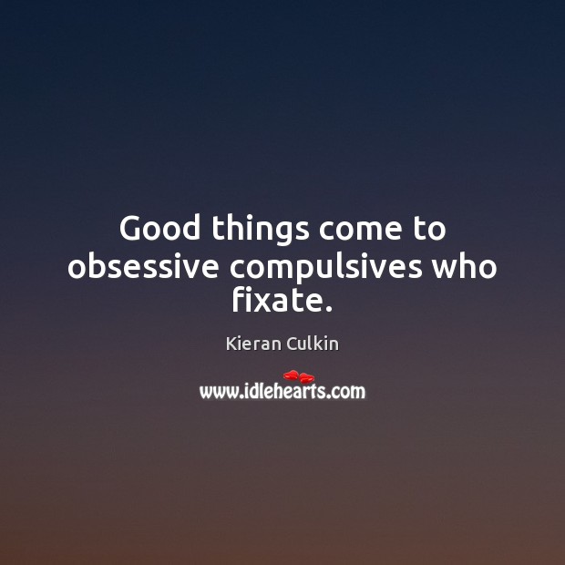 Good things come to obsessive compulsives who fixate. Kieran Culkin Picture Quote