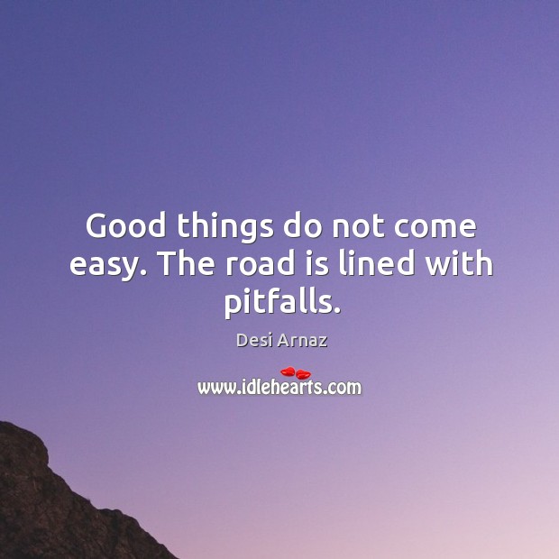 Good things do not come easy. The road is lined with pitfalls. Desi Arnaz Picture Quote