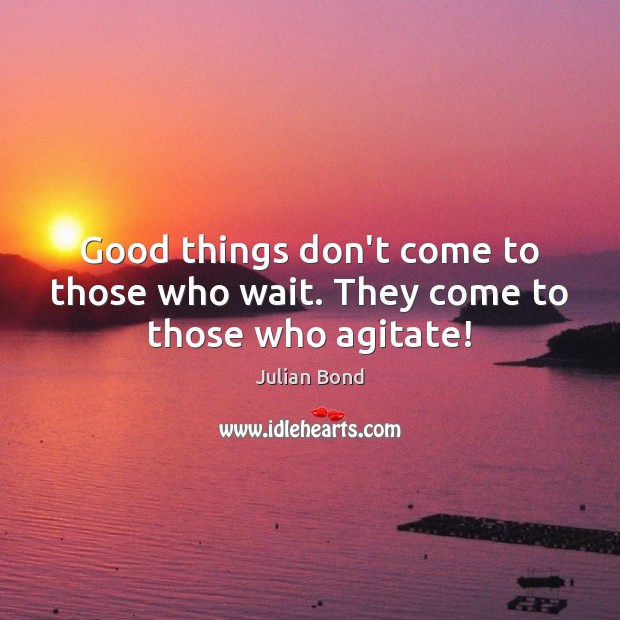 Good things don’t come to those who wait. They come to those who agitate! Julian Bond Picture Quote