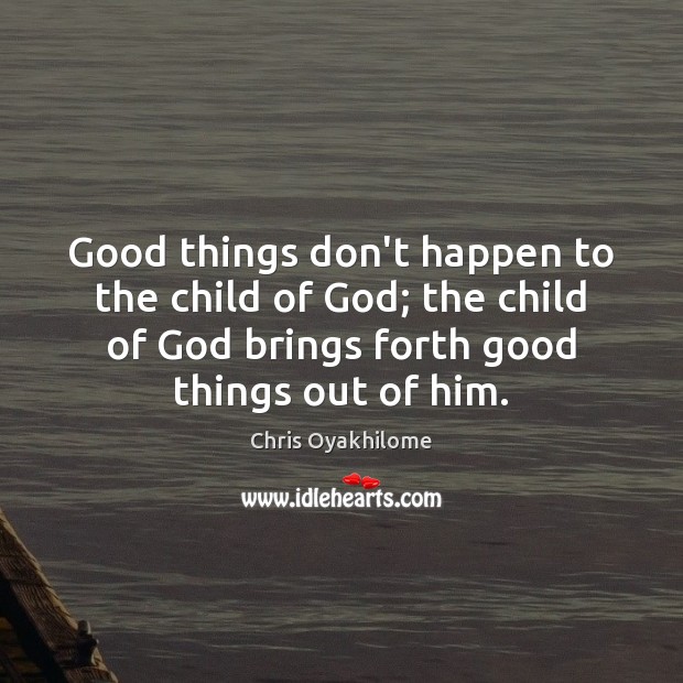 Good things don’t happen to the child of God; the child of Image