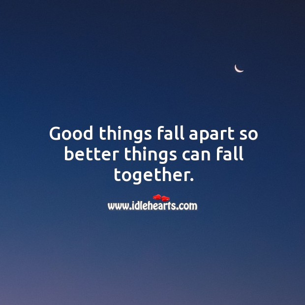 Good things fall apart so better things can fall together. Image