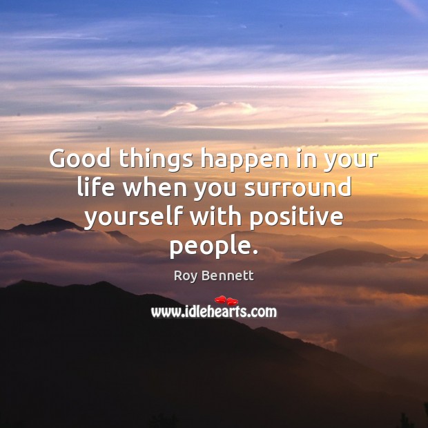 Good things happen in your life when you surround yourself with positive people. Roy Bennett Picture Quote