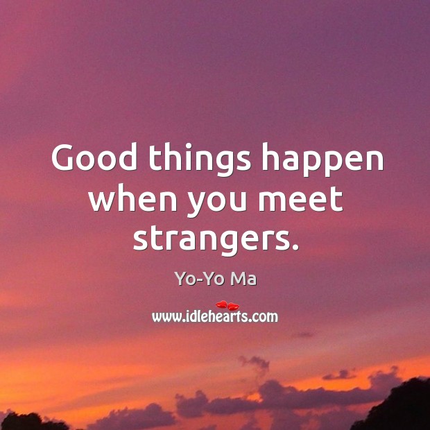 Good things happen when you meet strangers. Yo-Yo Ma Picture Quote