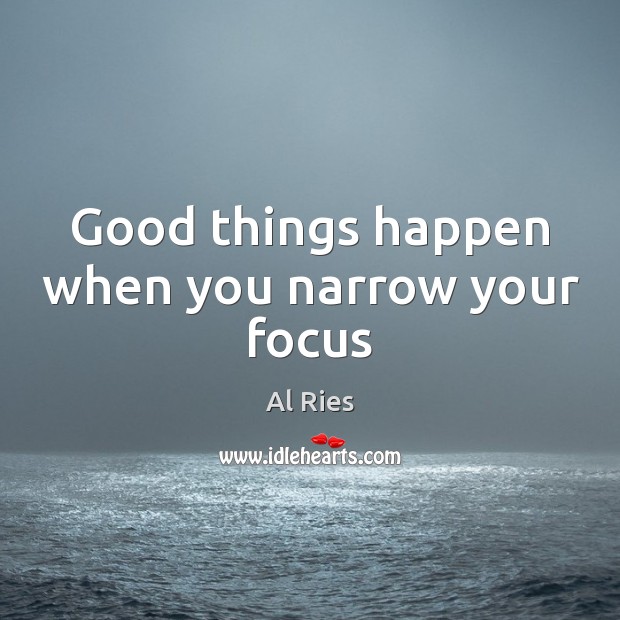 Good things happen when you narrow your focus Al Ries Picture Quote