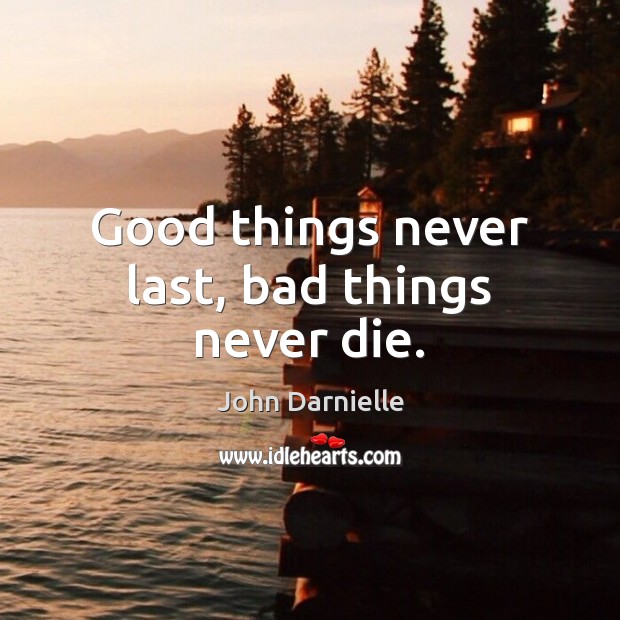 Good things never last, bad things never die. Image