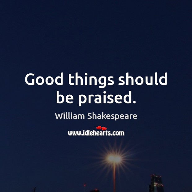 Good things should be praised. William Shakespeare Picture Quote