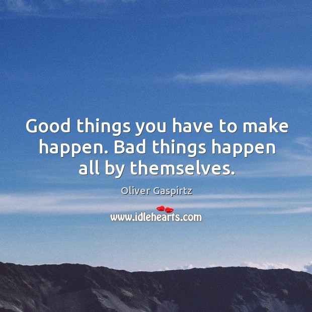 Good things you have to make happen. Bad things happen all by themselves. Image