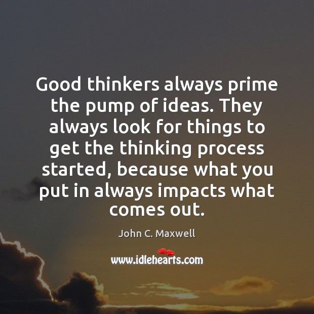 Good thinkers always prime the pump of ideas. They always look for John C. Maxwell Picture Quote