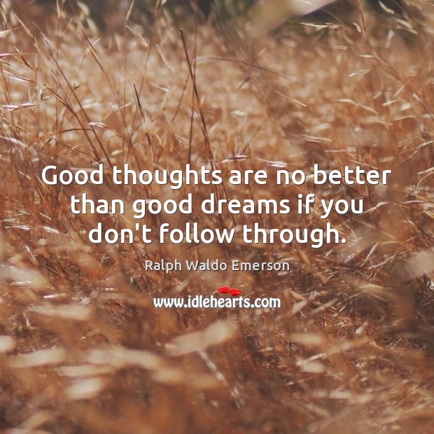 Good thoughts are no better than good dreams if you don’t follow through. Image